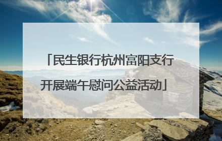 民生银行杭州富阳支行开展端午慰问公益活动