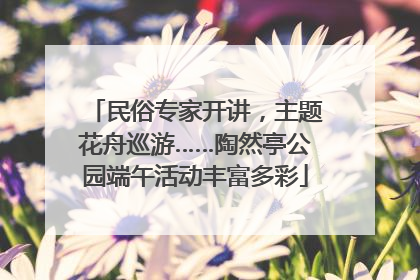 民俗专家开讲，主题花舟巡游……陶然亭公园端午活动丰富多彩
