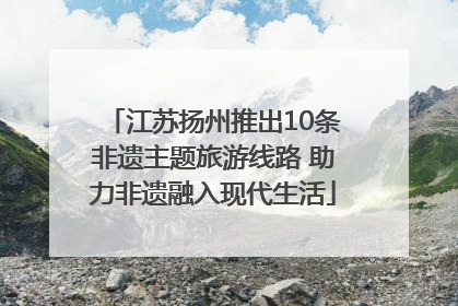 江苏扬州推出10条非遗主题旅游线路 助力非遗融入现代生活