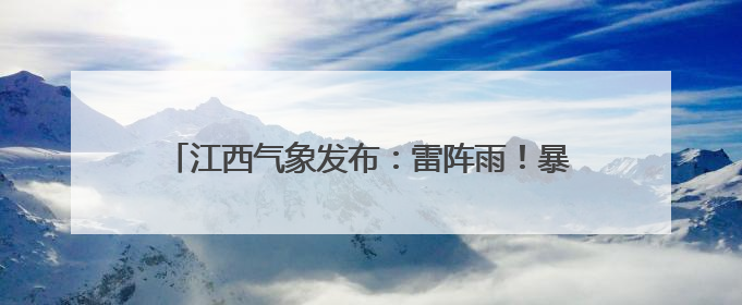江西气象发布：雷阵雨！暴雨！大暴雨！最高35℃