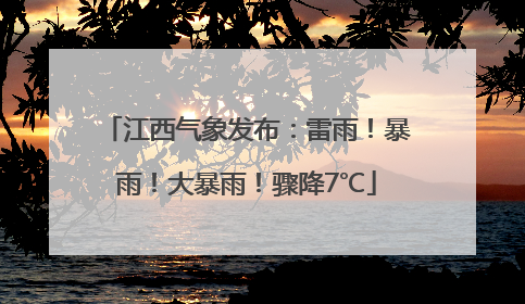 江西气象发布：雷雨！暴雨！大暴雨！骤降7℃