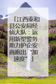 江西泰和县公安局经侦大队：运用新型警务助力护企安商跑出“加速度”