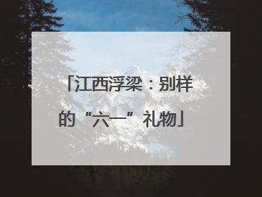 江西浮梁：别样的“六一”礼物