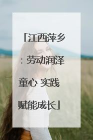 江西萍乡：劳动润泽童心 实践赋能成长