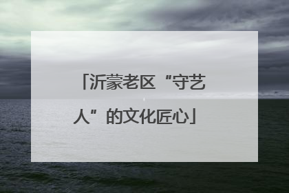 沂蒙老区“守艺人”的文化匠心