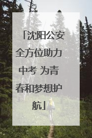 沈阳公安全方位助力中考 为青春和梦想护航