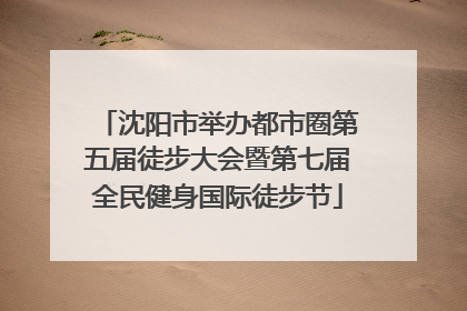 沈阳市举办都市圈第五届徒步大会暨第七届全民健身国际徒步节