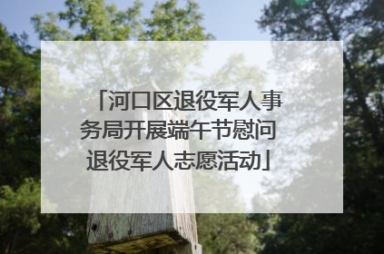 河口区退役军人事务局开展端午节慰问退役军人志愿活动