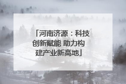 河南济源：科技创新赋能 助力构建产业新高地
