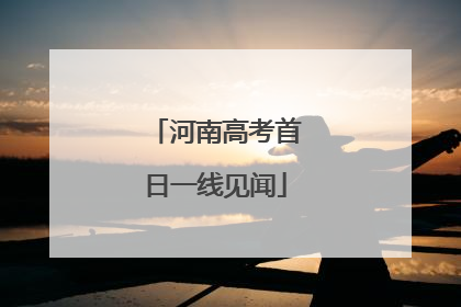 河南高考首日一线见闻