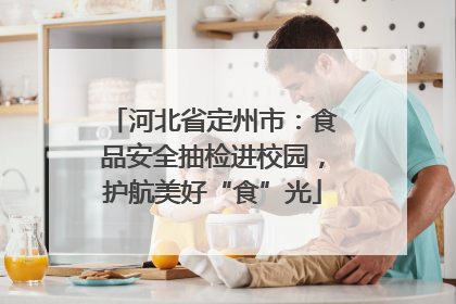 河北省定州市：食品安全抽检进校园，护航美好“食”光