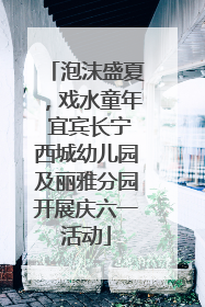 泡沫盛夏，戏水童年 宜宾长宁西城幼儿园及丽雅分园开展庆六一活动