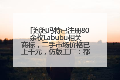 泡泡玛特已注册80余枚Labubu相关商标，二手市场价格已上千元，仿版工厂：都在欠货，根本不够分