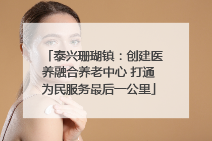泰兴珊瑚镇：创建医养融合养老中心 打通为民服务最后一公里