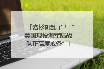 洛杉矶乱了！“美国现役海军陆战队正高度戒备”