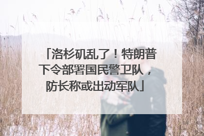 洛杉矶乱了！特朗普下令部署国民警卫队，防长称或出动军队