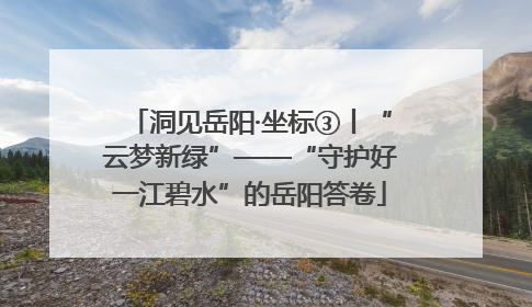 洞见岳阳·坐标③丨“云梦新绿”——“守护好一江碧水”的岳阳答卷