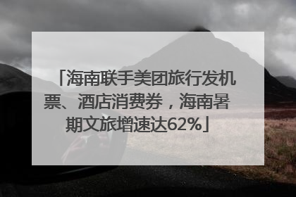 海南联手美团旅行发机票、酒店消费券，海南暑期文旅增速达62%