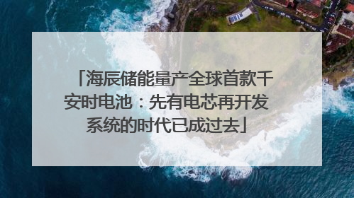 海辰储能量产全球首款千安时电池：先有电芯再开发系统的时代已成过去