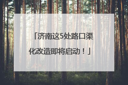 济南这5处路口渠化改造即将启动！