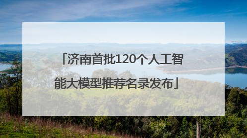 济南首批120个人工智能大模型推荐名录发布