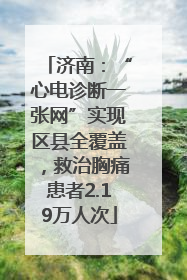济南：“心电诊断一张网”实现区县全覆盖，救治胸痛患者2.19万人次