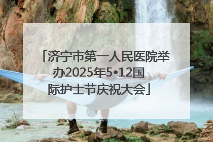济宁市第一人民医院举办2025年5•12国际护士节庆祝大会