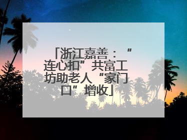 浙江嘉善：“连心扣”共富工坊助老人“家门口”增收