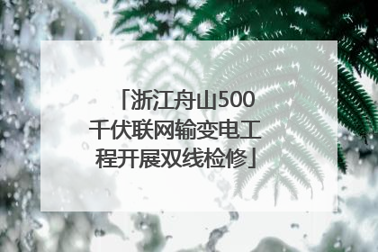 浙江舟山500千伏联网输变电工程开展双线检修