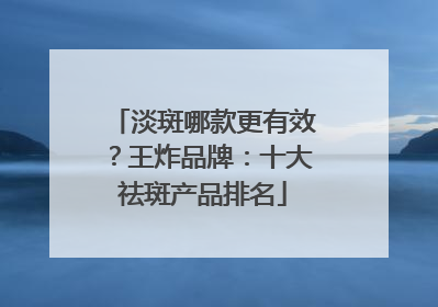 淡斑哪款更有效？王炸品牌：十大祛斑产品排名