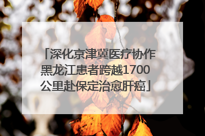 深化京津冀医疗协作 黑龙江患者跨越1700公里赴保定治愈肝癌