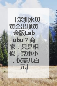 深圳水贝黄金出现黄金版Labubu？商家：只是相似，克重小，仅需几百元