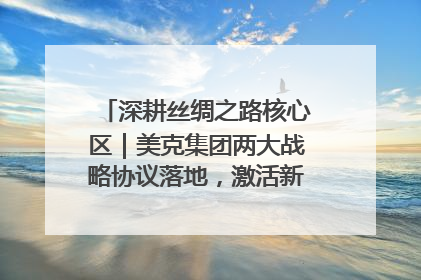 深耕丝绸之路核心区｜美克集团两大战略协议落地，激活新疆开放新动能