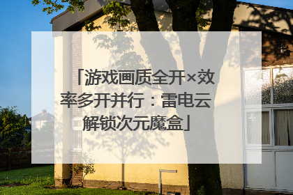 游戏画质全开×效率多开并行：雷电云解锁次元魔盒