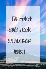 湖南永州零陵特色水果助民稳定增收