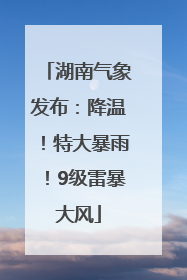 湖南气象发布：降温！特大暴雨！9级雷暴大风