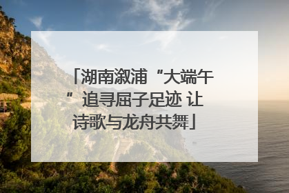 湖南溆浦“大端午”追寻屈子足迹 让诗歌与龙舟共舞