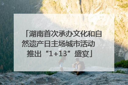 湖南首次承办文化和自然遗产日主场城市活动 推出“1+13”盛宴