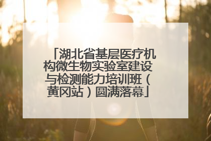 湖北省基层医疗机构微生物实验室建设与检测能力培训班（黄冈站）圆满落幕