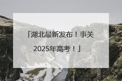 湖北最新发布！事关2025年高考！
