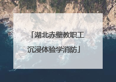 湖北赤壁教职工沉浸体验学消防