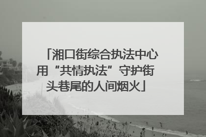 湘口街综合执法中心用“共情执法”守护街头巷尾的人间烟火