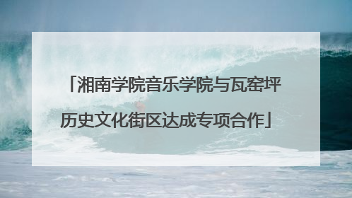湘南学院音乐学院与瓦窑坪历史文化街区达成专项合作