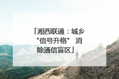 湘西联通：城乡“信号升格” 消除通信盲区