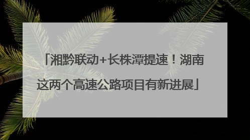 湘黔联动+长株潭提速！湖南这两个高速公路项目有新进展