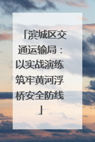 滨城区交通运输局：以实战演练筑牢黄河浮桥安全防线