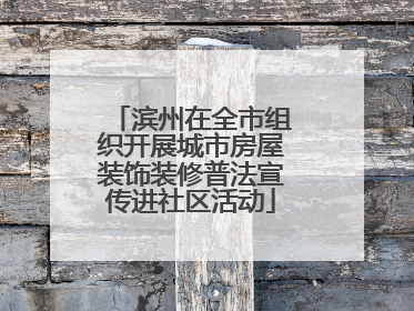 滨州在全市组织开展城市房屋装饰装修普法宣传进社区活动