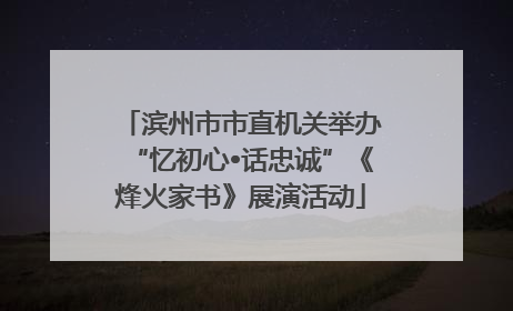 滨州市市直机关举办“忆初心•话忠诚”《烽火家书》展演活动