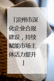 滨州市深化企业合规建设，持续赋能市场主体活力提升