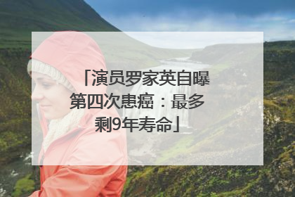 演员罗家英自曝第四次患癌：最多剩9年寿命
